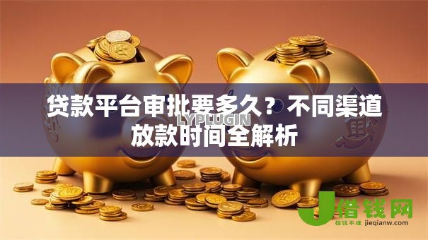 贷款平台审批要多久?不同渠道放款时间全解析 贷款平台审批要多久?不同渠道放款时间全解析
