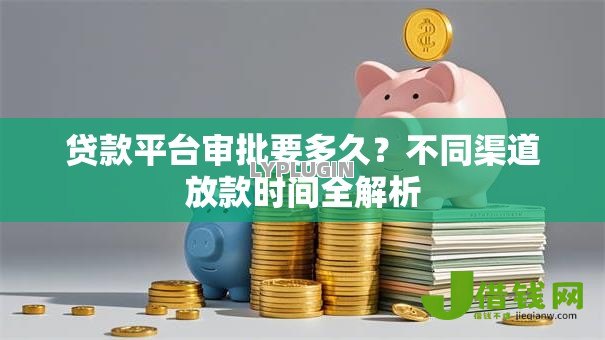 贷款平台审批要多久?不同渠道放款时间全解析 贷款平台审批要多久?不同渠道放款时间全解析