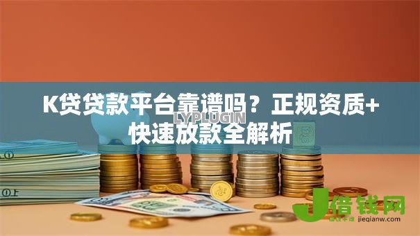 K贷贷款平台靠谱吗？正规资质+快速放款全解析