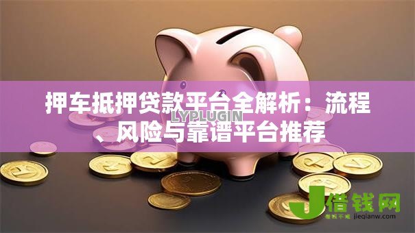 押车抵押贷款平台全解析:流程、风险与靠谱平台推荐 押车抵押贷款平台全解析:流程、风险与靠谱平台推荐