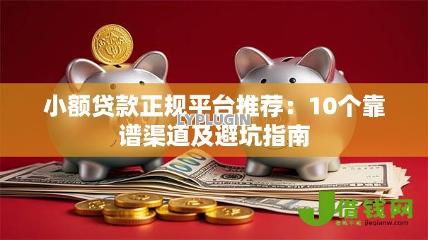 小额贷款正规平台推荐:10个靠谱渠道及避坑指南 小额贷款正规平台推荐:10个靠谱渠道及避坑指南