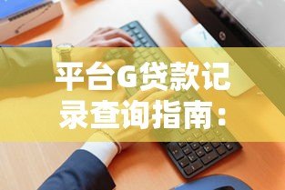 平台G贷款记录查询指南:影响征信的5大关键点解析 平台G贷款记录查询指南:影响征信的5大关键点解析