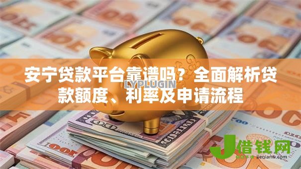 安宁贷款平台靠谱吗?全面解析贷款额度、利率及申请流程 安宁贷款平台靠谱吗?全面解析贷款额度、利率及申请流程