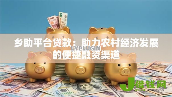 乡助平台贷款:助力农村经济发展的便捷融资渠道 乡助平台贷款:助力农村经济发展的便捷融资渠道