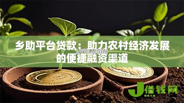 乡助平台贷款:助力农村经济发展的便捷融资渠道 乡助平台贷款:助力农村经济发展的便捷融资渠道