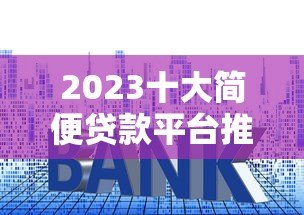 2023十大简便贷款平台推荐 快速审批低利率攻略 2023十大简便贷款平台推荐 快速审批低利率攻略