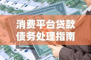 消费平台贷款债务处理指南:合理规划与还款攻略 消费平台贷款债务处理指南:合理规划与还款攻略