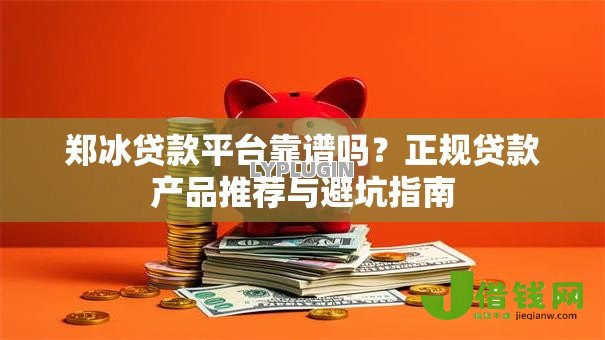 郑冰贷款平台靠谱吗？正规贷款产品推荐与避坑指南