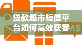 贷款超市短信平台如何高效获客?5大核心优势解析 贷款超市短信平台如何高效获客?5大核心优势解析