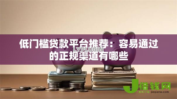 低门槛贷款平台推荐:容易通过的正规渠道有哪些 低门槛贷款平台推荐:容易通过的正规渠道有哪些
