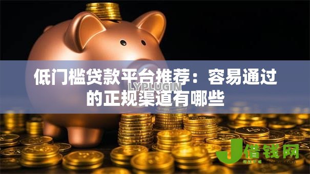 低门槛贷款平台推荐:容易通过的正规渠道有哪些 低门槛贷款平台推荐:容易通过的正规渠道有哪些