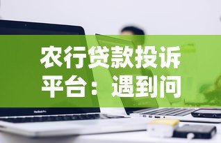 农行贷款投诉平台:遇到问题如何高效解决? 农行贷款投诉平台:遇到问题如何高效解决?