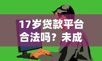 17岁贷款平台合法吗?未成年人贷款风险与正规渠道解析 17岁贷款平台合法吗?未成年人贷款风险与正规渠道解析