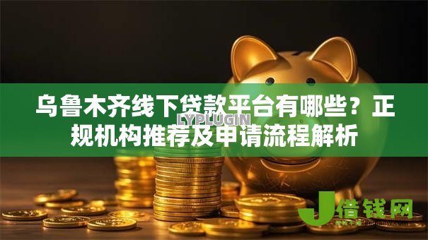 乌鲁木齐线下贷款平台有哪些?正规机构推荐及申请流程解析 乌鲁木齐线下贷款平台有哪些?正规机构推荐及申请流程解析