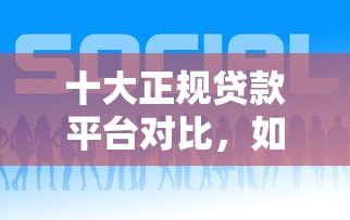 十大正规贷款平台对比,如何选择最适合你的? 十大正规贷款平台对比,如何选择最适合你的?