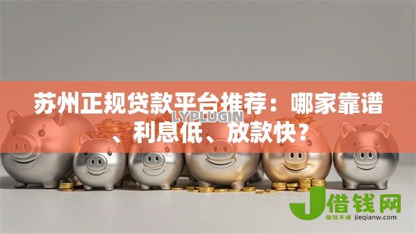 苏州正规贷款平台推荐：哪家靠谱、利息低、放款快？