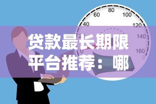 贷款最长期限平台推荐:哪个平台能贷更久? 贷款最长期限平台推荐:哪个平台能贷更久?