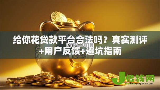 给你花贷款平台合法吗?真实测评+用户反馈+避坑指南 给你花贷款平台合法吗?真实测评+用户反馈+避坑指南