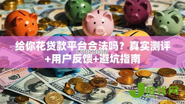 给你花贷款平台合法吗?真实测评+用户反馈+避坑指南 给你花贷款平台合法吗?真实测评+用户反馈+避坑指南