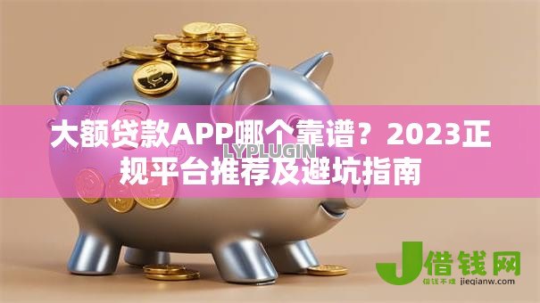 大额贷款APP哪个靠谱?2023正规平台推荐及避坑指南 大额贷款APP哪个靠谱?2023正规平台推荐及避坑指南