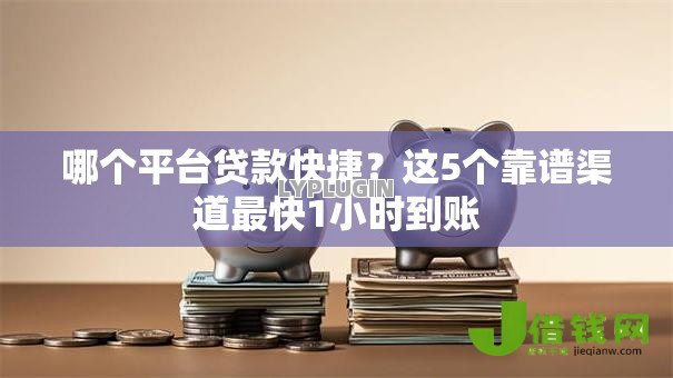 哪个平台贷款快捷?这5个靠谱渠道最快1小时到账 哪个平台贷款快捷?这5个靠谱渠道最快1小时到账