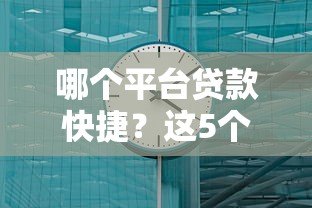 哪个平台贷款快捷?这5个靠谱渠道最快1小时到账 哪个平台贷款快捷?这5个靠谱渠道最快1小时到账
