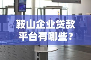 鞍山企业贷款平台有哪些？企业融资指南与正规渠道推荐