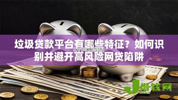 垃圾贷款平台有哪些特征?如何识别并避开高风险网贷陷阱 垃圾贷款平台有哪些特征?如何识别并避开高风险网贷陷阱