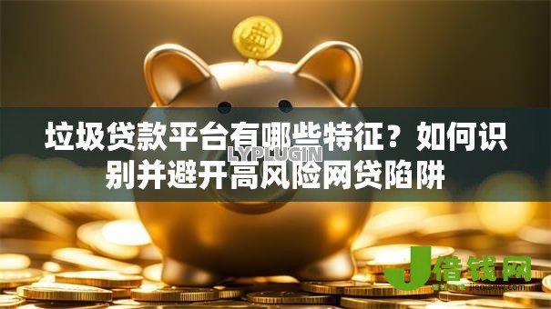 垃圾贷款平台有哪些特征?如何识别并避开高风险网贷陷阱 垃圾贷款平台有哪些特征?如何识别并避开高风险网贷陷阱