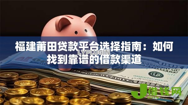 福建莆田贷款平台选择指南:如何找到靠谱的借款渠道 福建莆田贷款平台选择指南:如何找到靠谱的借款渠道