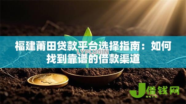 福建莆田贷款平台选择指南:如何找到靠谱的借款渠道 福建莆田贷款平台选择指南:如何找到靠谱的借款渠道