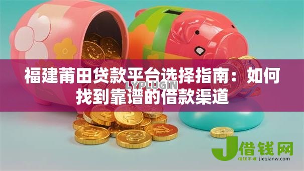 福建莆田贷款平台选择指南:如何找到靠谱的借款渠道 福建莆田贷款平台选择指南:如何找到靠谱的借款渠道