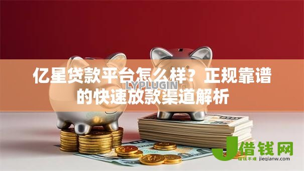亿星贷款平台怎么样?正规靠谱的快速放款渠道解析 亿星贷款平台怎么样?正规靠谱的快速放款渠道解析