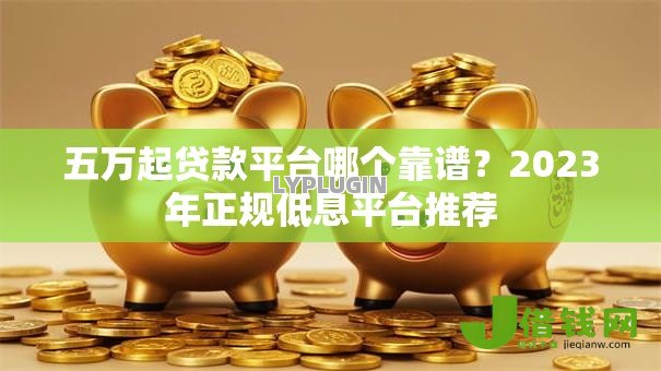 五万起贷款平台哪个靠谱?2023年正规低息平台推荐 五万起贷款平台哪个靠谱?2023年正规低息平台推荐