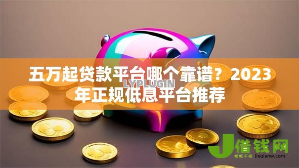 五万起贷款平台哪个靠谱?2023年正规低息平台推荐 五万起贷款平台哪个靠谱?2023年正规低息平台推荐