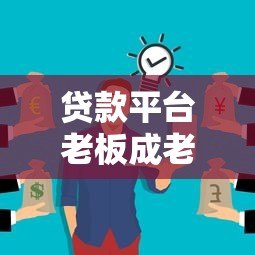 贷款平台老板成老赖:行业乱象与用户风险警示 贷款平台老板成老赖:行业乱象与用户风险警示