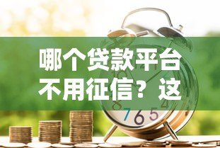 哪个贷款平台不用征信?这5个正规渠道或能解决急用钱问题 哪个贷款平台不用征信?这5个正规渠道或能解决急用钱问题