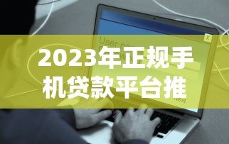 2023年正规手机贷款平台推荐：快速到账、低息安全的选择
