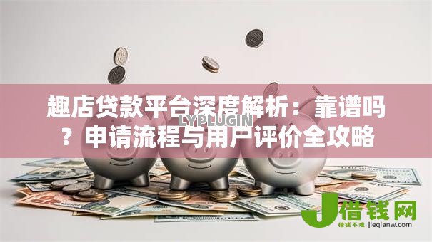 趣店贷款平台深度解析:靠谱吗?申请流程与用户评价全攻略 趣店贷款平台深度解析:靠谱吗?申请流程与用户评价全攻略