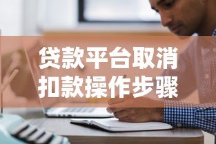 贷款平台取消扣款操作步骤与注意事项全解析 贷款平台取消扣款操作步骤与注意事项全解析