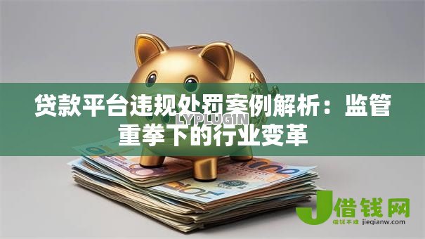 贷款平台违规处罚案例解析：监管重拳下的行业变革