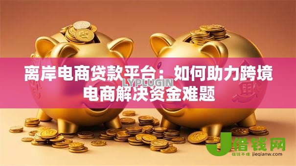 离岸电商贷款平台:如何助力跨境电商解决资金难题 离岸电商贷款平台:如何助力跨境电商解决资金难题