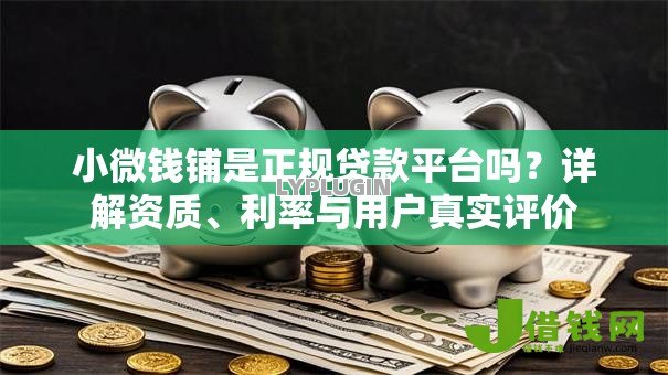 小微钱铺是正规贷款平台吗?详解资质、利率与用户真实评价 小微钱铺是正规贷款平台吗?详解资质、利率与用户真实评价