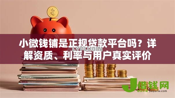 小微钱铺是正规贷款平台吗?详解资质、利率与用户真实评价 小微钱铺是正规贷款平台吗?详解资质、利率与用户真实评价