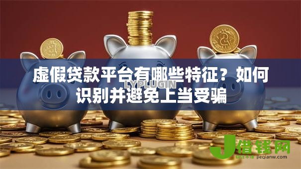 虚假贷款平台有哪些特征？如何识别并避免上当受骗