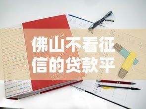 佛山不看征信的贷款平台有哪些?真实测评 佛山不看征信的贷款平台有哪些?真实测评