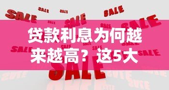 贷款利息为何越来越高?这5大原因和应对方法要知道 贷款利息为何越来越高?这5大原因和应对方法要知道