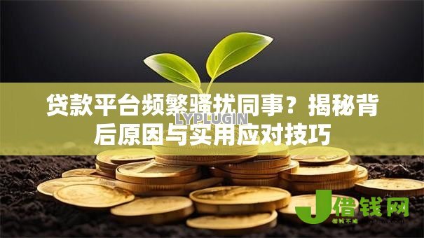 贷款平台频繁骚扰同事?揭秘背后原因与实用应对技巧 贷款平台频繁骚扰同事?揭秘背后原因与实用应对技巧
