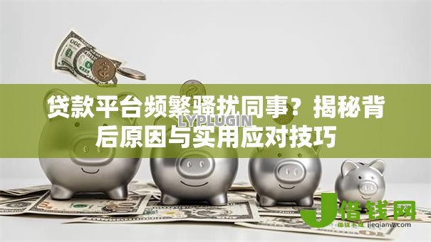 贷款平台频繁骚扰同事?揭秘背后原因与实用应对技巧 贷款平台频繁骚扰同事?揭秘背后原因与实用应对技巧