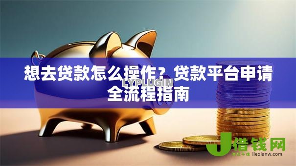想去贷款怎么操作?贷款平台申请全流程指南 想去贷款怎么操作?贷款平台申请全流程指南